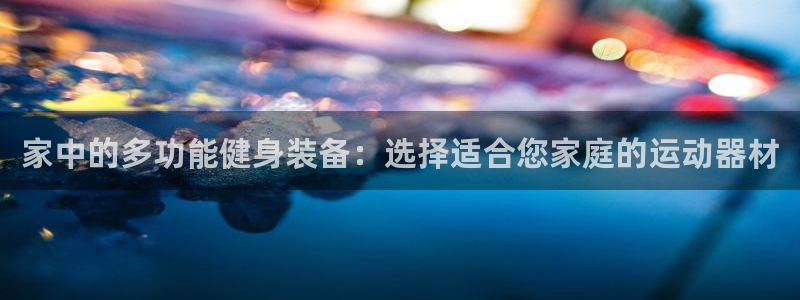 意昂4娱乐平台：家中的多功能健身装备：选择适合您家庭
