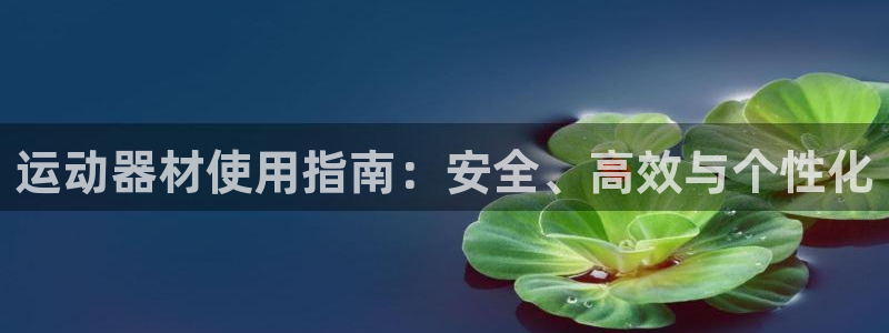 意昂4娱乐40996：运动器材使用指南：安全、高效与