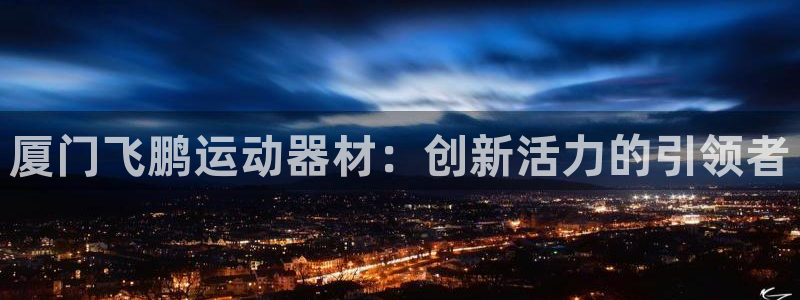 意昂体育4招商电话号码：厦门飞鹏运动器材：创新活力的