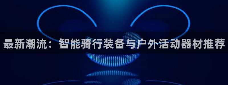 意昂4神州：最新潮流：智能骑行装备与户外活动器材推荐
