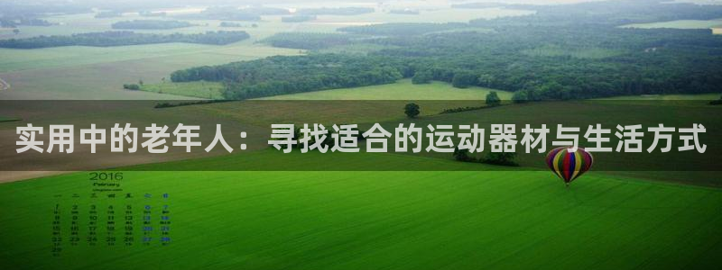 意昂4娱乐首页网站大全：实用中的老年人：寻找适合的运