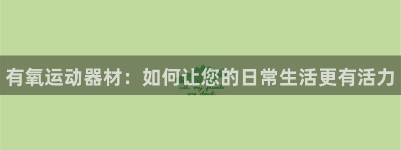 意昂体育4招商电话：有氧运动器材：如何让您的日常生活