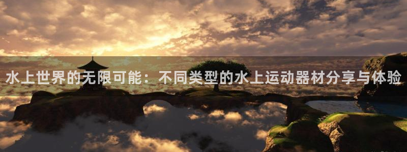 意昂4集团官网首页：水上世界的无限可能：不同类型的水上运动器