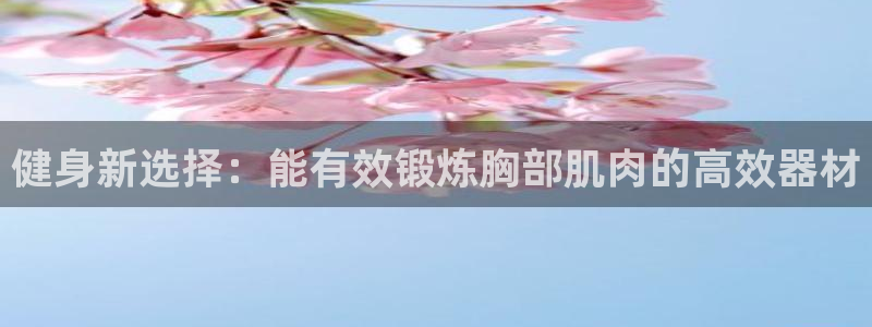 意昂体育4招商电话是多少啊：健身新选择：能有效锻炼胸