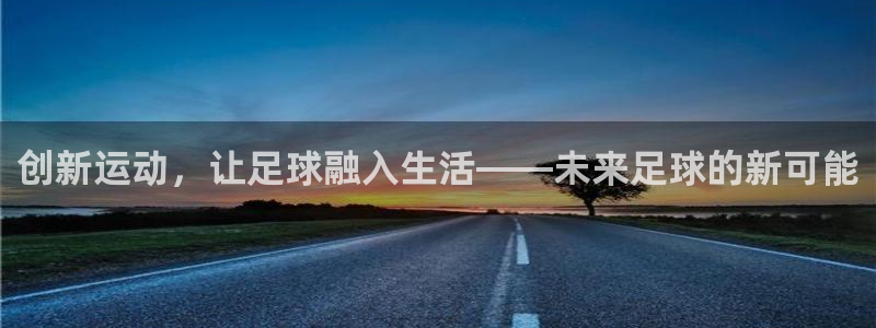 意昂4集团官网网址：创新运动，让足球融入生活——未来足球的新