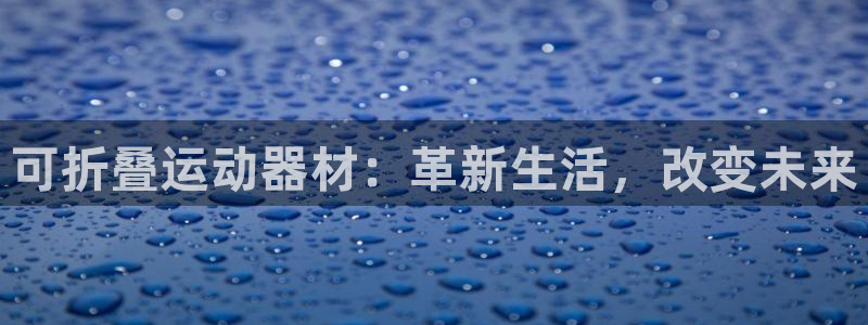 意昂4娱乐：可折叠运动器材：革新生活，改变未来