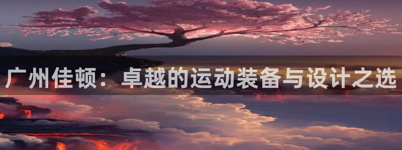 意昂体育4平台是正规平台吗：广州佳顿：卓越的运动装备与设计之